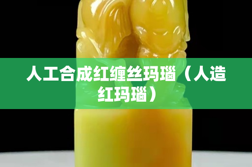人工合成红缠丝玛瑙（人造红玛瑙）