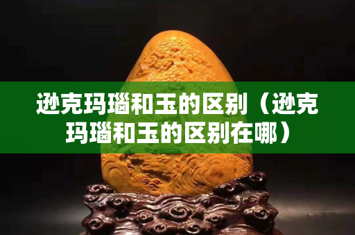 逊克玛瑙和玉的区别（逊克玛瑙和玉的区别在哪）