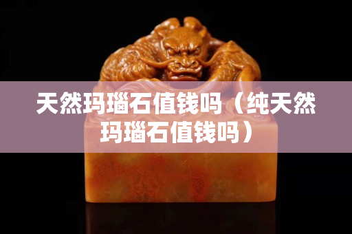 天然玛瑙石值钱吗（纯天然玛瑙石值钱吗）