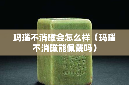 玛瑙不消磁会怎么样（玛瑙不消磁能佩戴吗）