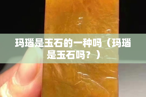 玛瑙是玉石的一种吗（玛瑙是玉石吗？）