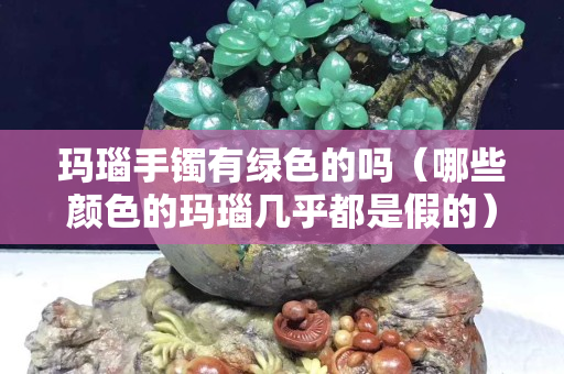 玛瑙手镯有绿色的吗（哪些颜色的玛瑙几乎都是假的）