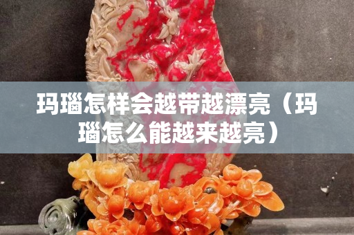 玛瑙怎样会越带越漂亮（玛瑙怎么能越来越亮）