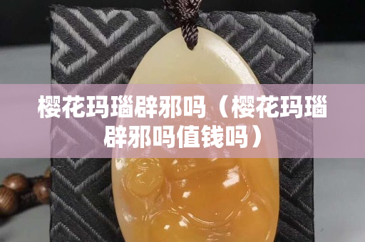 樱花玛瑙辟邪吗（樱花玛瑙辟邪吗值钱吗）