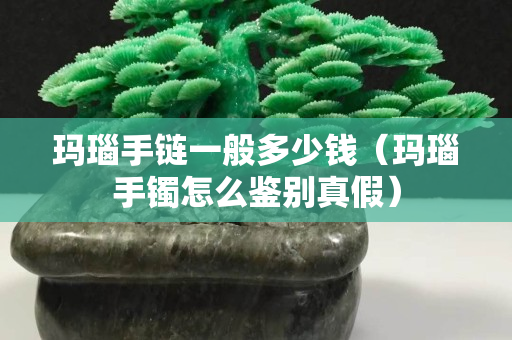 玛瑙手链一般多少钱（玛瑙手镯怎么鉴别真假）
