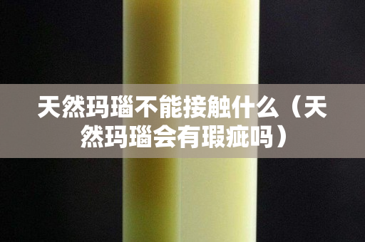 天然玛瑙不能接触什么（天然玛瑙会有瑕疵吗）