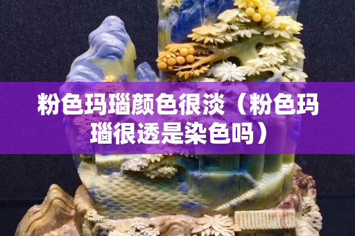 粉色玛瑙颜色很淡（粉色玛瑙很透是染色吗）