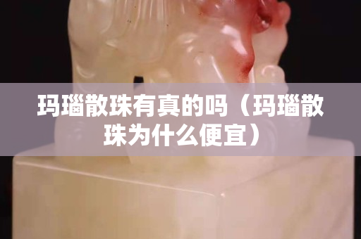 玛瑙散珠有真的吗（玛瑙散珠为什么便宜）