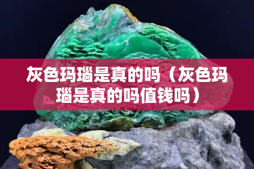 灰色玛瑙是真的吗（灰色玛瑙是真的吗值钱吗）