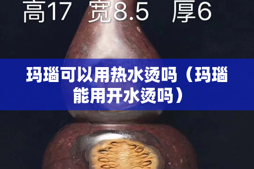 玛瑙可以用热水烫吗（玛瑙能用开水烫吗）