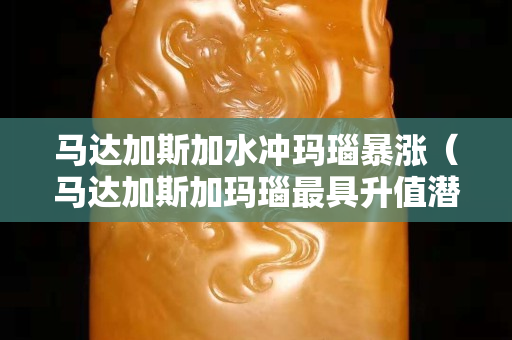 马达加斯加水冲玛瑙暴涨（马达加斯加玛瑙最具升值潜力的特征）