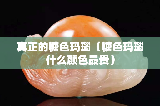 真正的糖色玛瑙（糖色玛瑙什么颜色最贵）