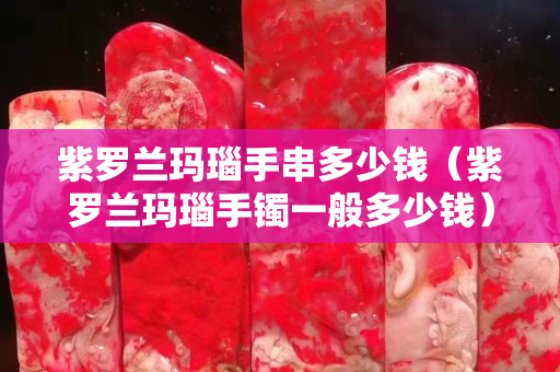 紫罗兰玛瑙手串多少钱（紫罗兰玛瑙手镯一般多少钱）