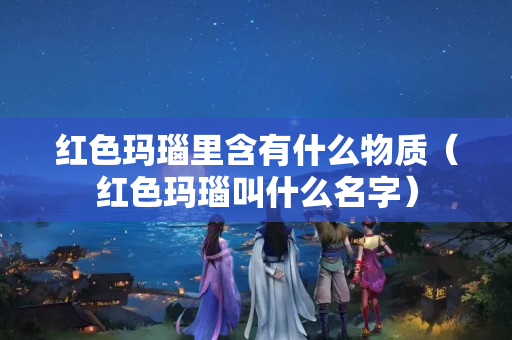 红色玛瑙里含有什么物质（红色玛瑙叫什么名字）