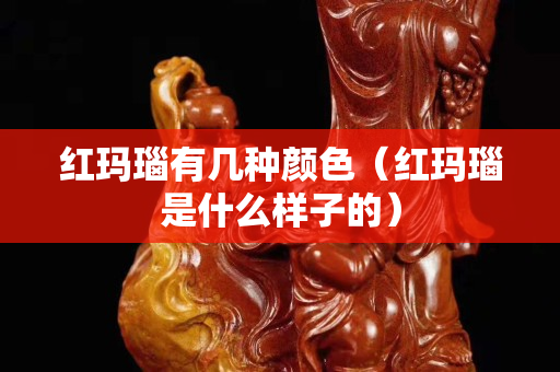 红玛瑙有几种颜色（红玛瑙是什么样子的）