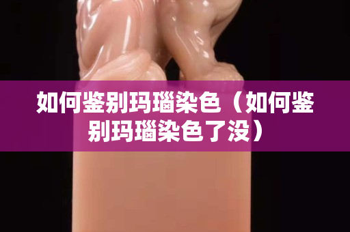 如何鉴别玛瑙染色（如何鉴别玛瑙染色了没）