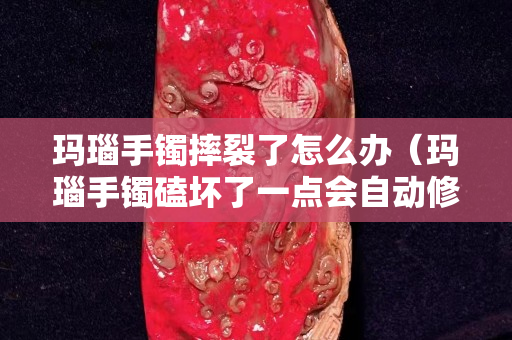 玛瑙手镯摔裂了怎么办（玛瑙手镯磕坏了一点会自动修复吗？）