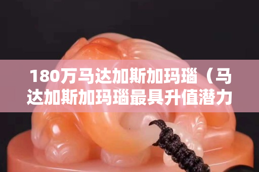 180万马达加斯加玛瑙（马达加斯加玛瑙最具升值潜力的特征）