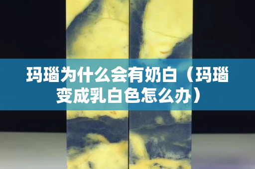 玛瑙为什么会有奶白（玛瑙变成乳白色怎么办）