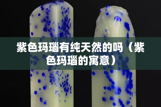 紫色玛瑙有纯天然的吗（紫色玛瑙的寓意）