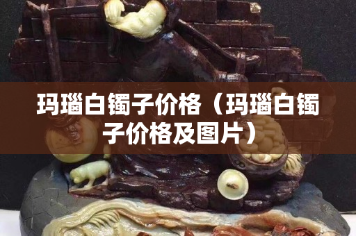 玛瑙白镯子价格（玛瑙白镯子价格及图片）