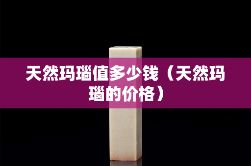 天然玛瑙值多少钱（天然玛瑙的价格）