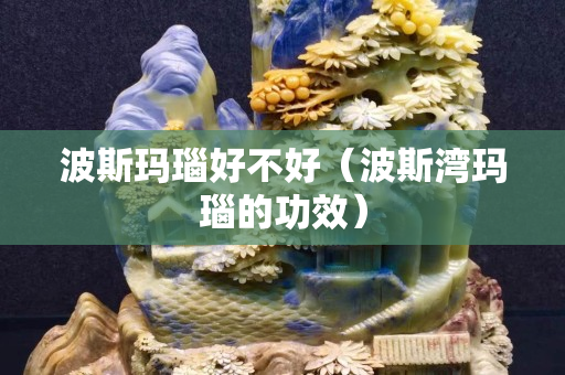 波斯玛瑙好不好（波斯湾玛瑙的功效）