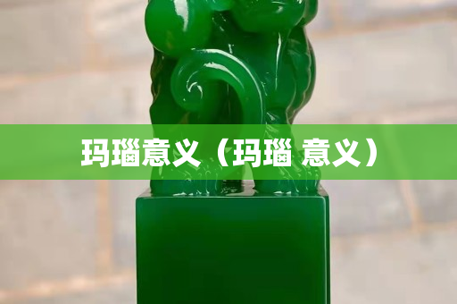玛瑙意义（玛瑙 意义）