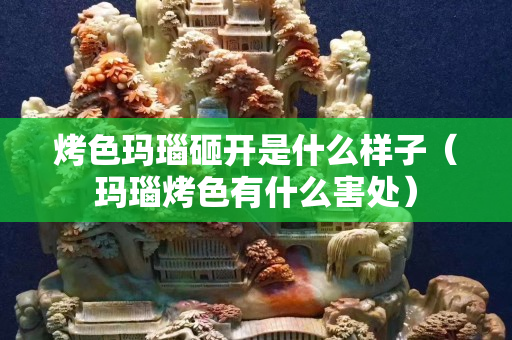 烤色玛瑙砸开是什么样子（玛瑙烤色有什么害处）