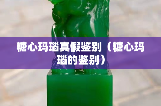 糖心玛瑙真假鉴别（糖心玛瑙的鉴别）
