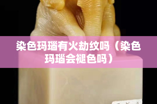 染色玛瑙有火劫纹吗（染色玛瑙会褪色吗）