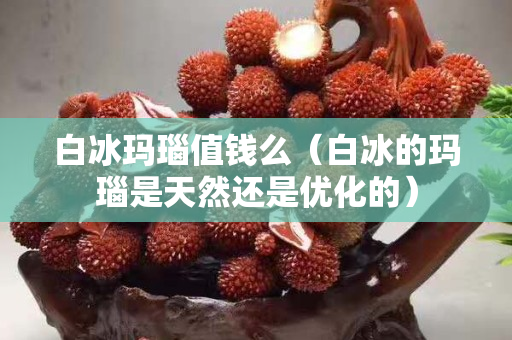 白冰玛瑙值钱么（白冰的玛瑙是天然还是优化的）