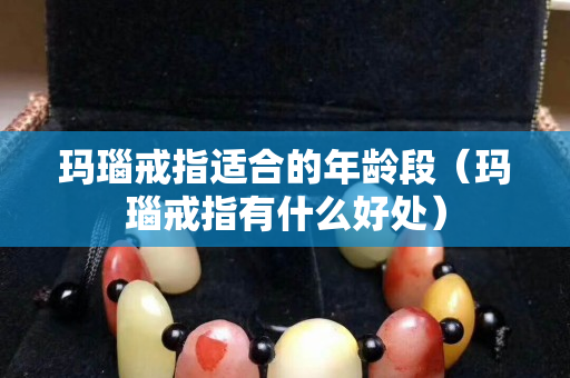 玛瑙戒指适合的年龄段（玛瑙戒指有什么好处）