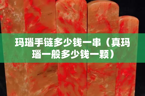 玛瑙手链多少钱一串（真玛瑙一般多少钱一颗）
