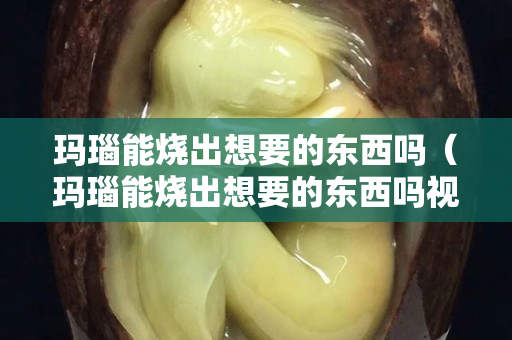 玛瑙能烧出想要的东西吗（玛瑙能烧出想要的东西吗视频）