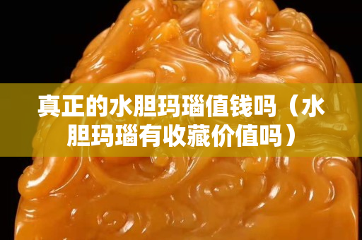 真正的水胆玛瑙值钱吗（水胆玛瑙有收藏价值吗）