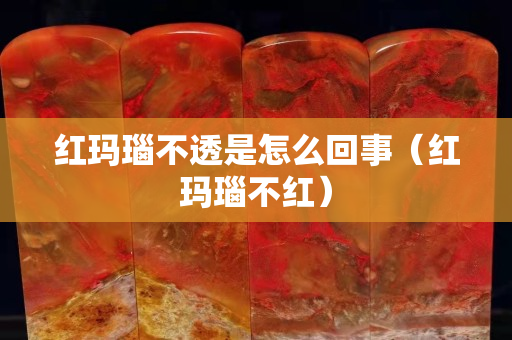 红玛瑙不透是怎么回事（红玛瑙不红）
