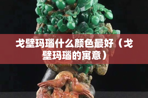 戈壁玛瑙什么颜色最好（戈壁玛瑙的寓意）