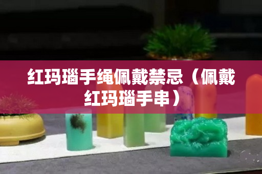 红玛瑙手绳佩戴禁忌（佩戴红玛瑙手串）