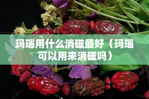 玛瑙用什么消磁最好（玛瑙可以用来消磁吗）