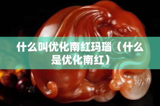 什么叫优化南红玛瑙（什么是优化南红）