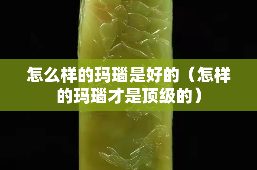 怎么样的玛瑙是好的（怎样的玛瑙才是顶级的）
