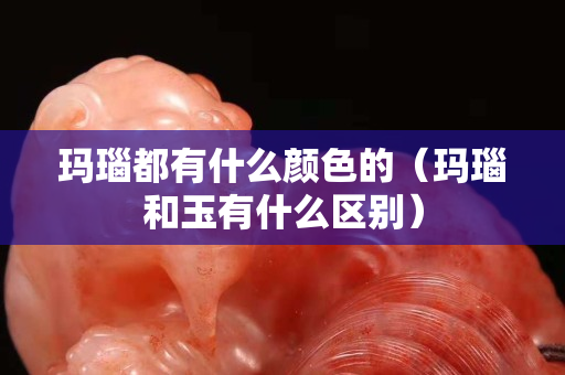 玛瑙都有什么颜色的（玛瑙和玉有什么区别）