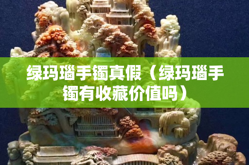 绿玛瑙手镯真假（绿玛瑙手镯有收藏价值吗）