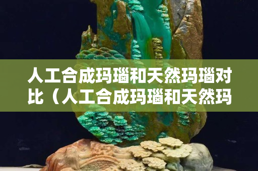 人工合成玛瑙和天然玛瑙对比（人工合成玛瑙和天然玛瑙对比哪个好）