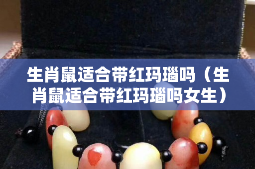 生肖鼠适合带红玛瑙吗（生肖鼠适合带红玛瑙吗女生）