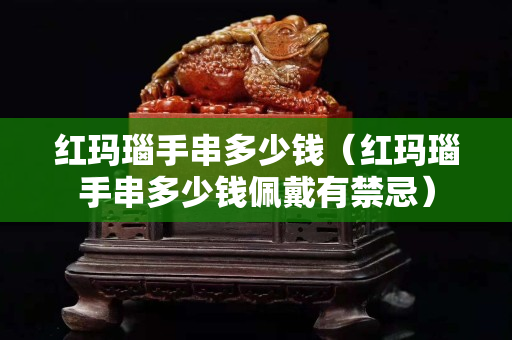 红玛瑙手串多少钱（红玛瑙手串多少钱佩戴有禁忌）