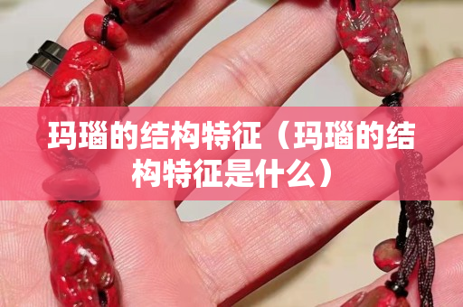 玛瑙的结构特征（玛瑙的结构特征是什么）