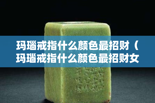 玛瑙戒指什么颜色最招财（玛瑙戒指什么颜色最招财女）