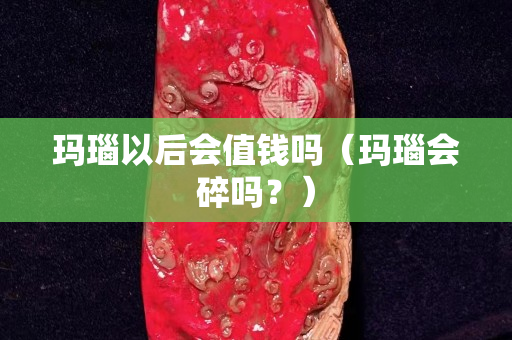 玛瑙以后会值钱吗（玛瑙会碎吗？）